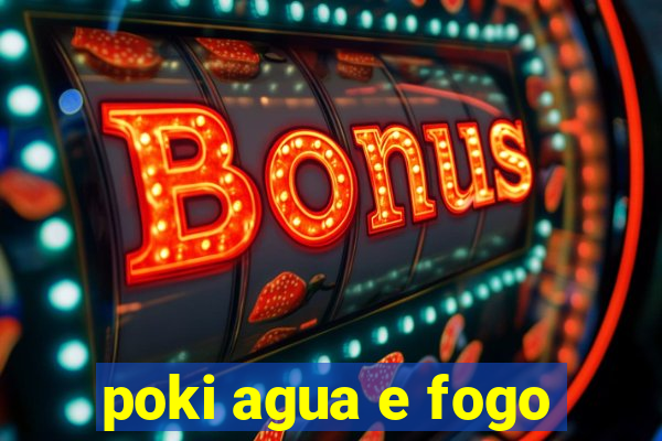 poki agua e fogo